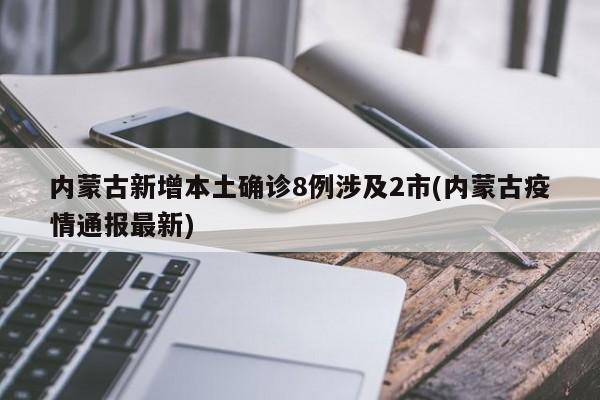 内蒙古新增本土确诊8例涉及2市(内蒙古疫情通报最新)