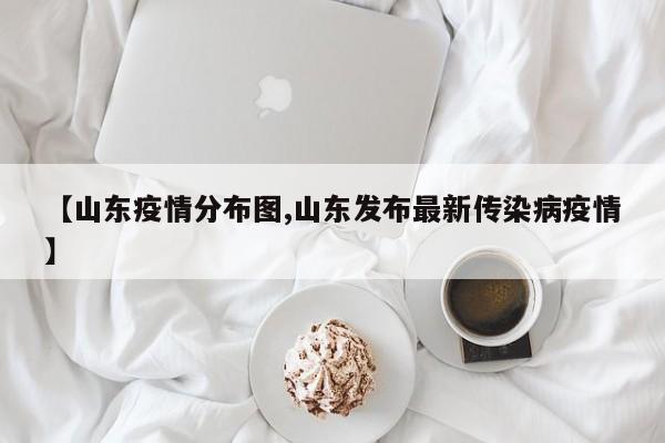 【山东疫情分布图,山东发布最新传染病疫情】