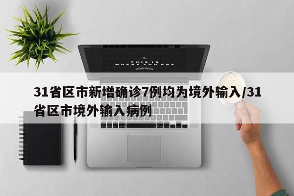 31省区市新增确诊7例均为境外输入/31省区市境外输入病例