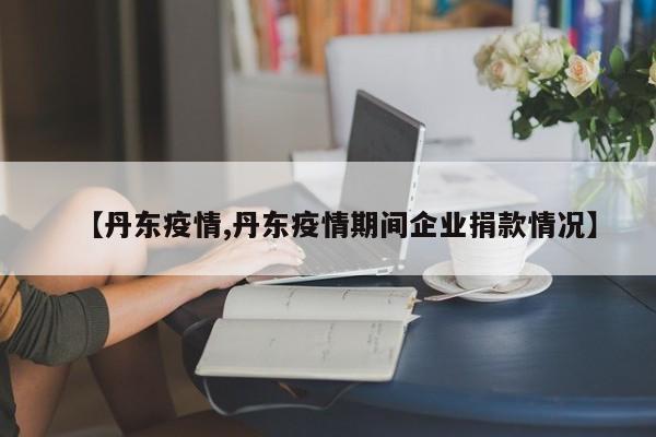 【丹东疫情,丹东疫情期间企业捐款情况】
