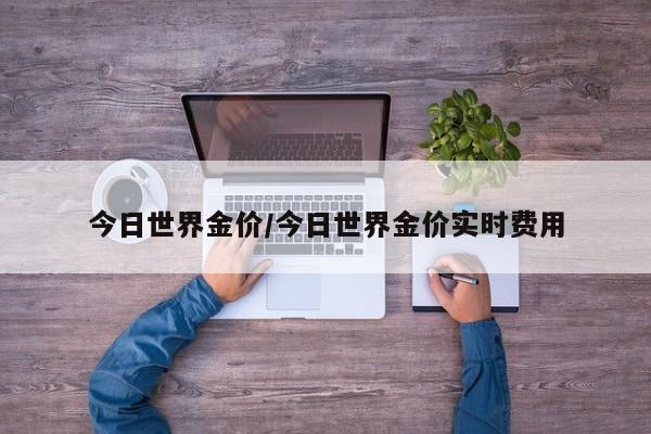 今日世界金价/今日世界金价实时费用