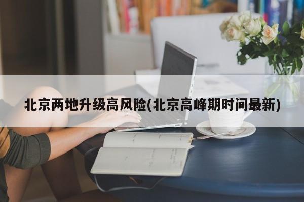 北京两地升级高风险(北京高峰期时间最新)