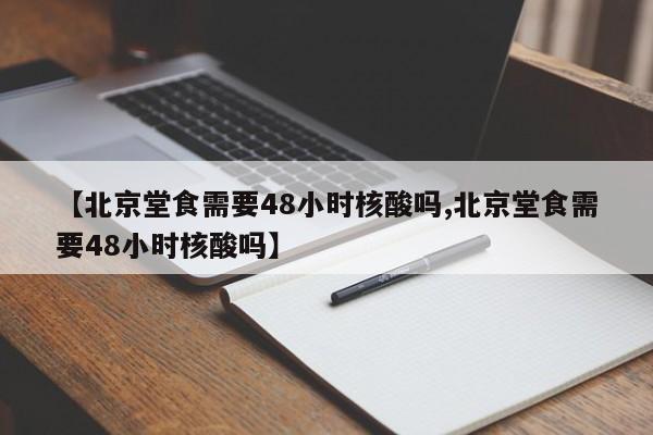 【北京堂食需要48小时核酸吗,北京堂食需要48小时核酸吗】