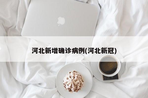 河北新增确诊病例(河北新冠)