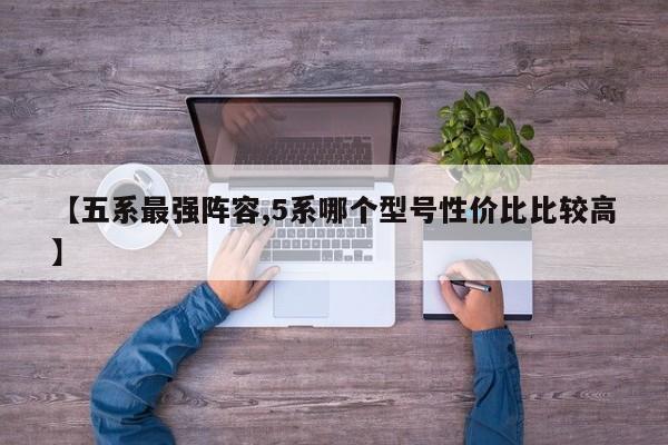【五系最强阵容,5系哪个型号性价比比较高】