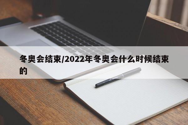 冬奥会结束/2022年冬奥会什么时候结束的