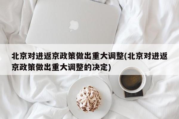 北京对进返京政策做出重大调整(北京对进返京政策做出重大调整的决定)