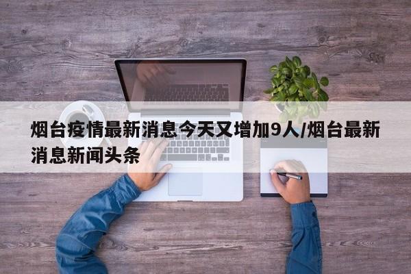 烟台疫情最新消息今天又增加9人/烟台最新消息新闻头条