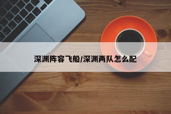 深渊阵容飞船/深渊两队怎么配
