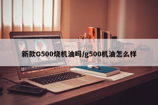 新款G500烧机油吗/g500机油怎么样