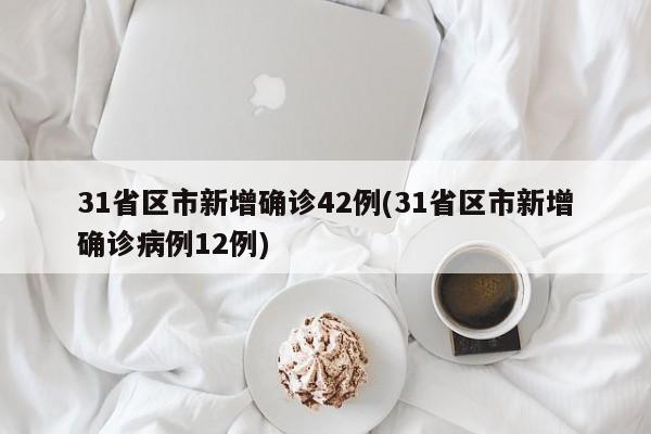 31省区市新增确诊42例(31省区市新增确诊病例12例)