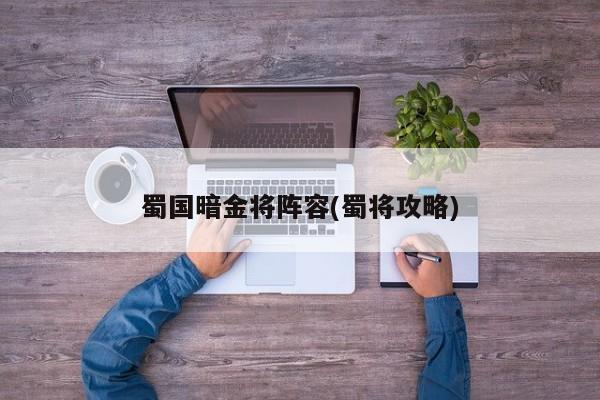 蜀国暗金将阵容(蜀将攻略)