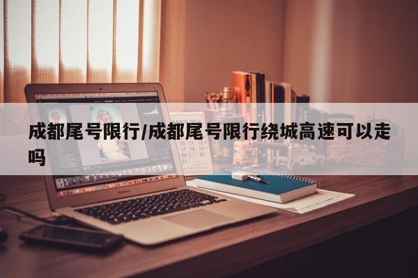 成都尾号限行/成都尾号限行绕城高速可以走吗