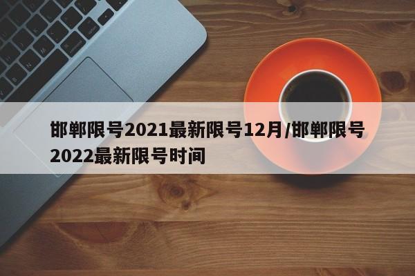 邯郸限号2021最新限号12月/邯郸限号2022最新限号时间