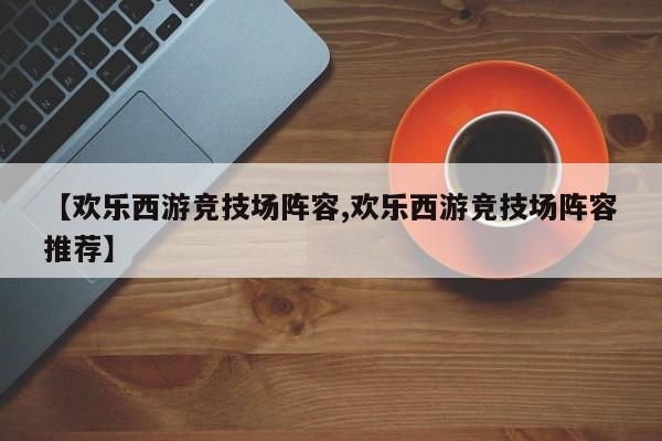 【欢乐西游竞技场阵容,欢乐西游竞技场阵容推荐】