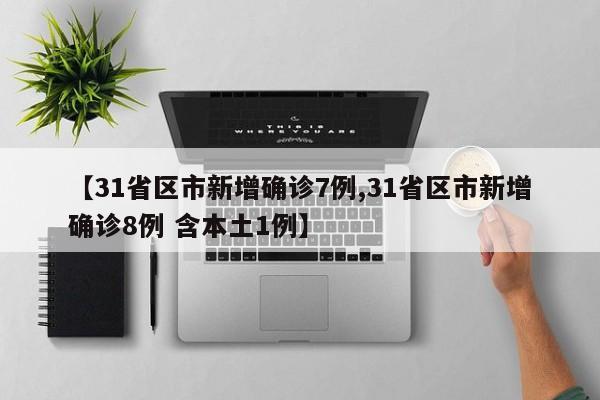 【31省区市新增确诊7例,31省区市新增确诊8例 含本土1例】