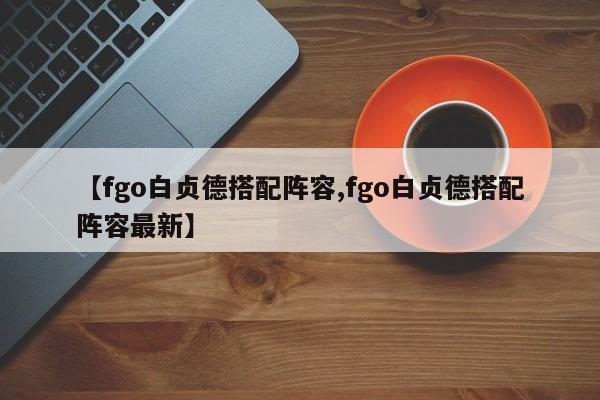 【fgo白贞德搭配阵容,fgo白贞德搭配阵容最新】