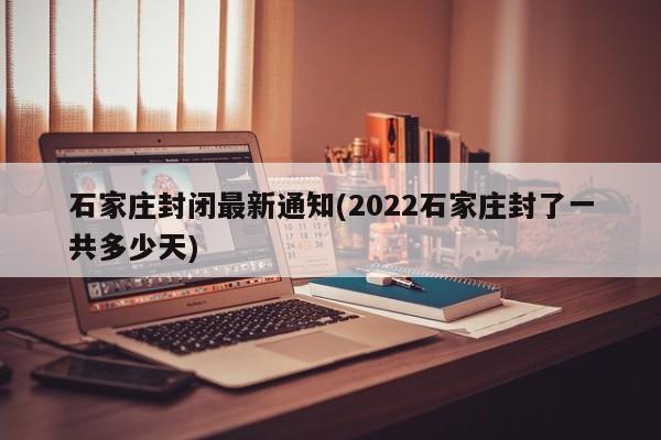 石家庄封闭最新通知(2022石家庄封了一共多少天)