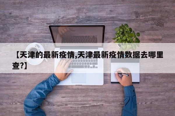 【天津的最新疫情,天津最新疫情数据去哪里查?】