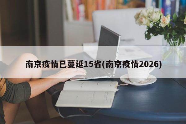 南京疫情已蔓延15省(南京疫情2026)