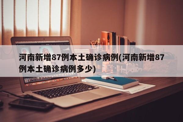 河南新增87例本土确诊病例(河南新增87例本土确诊病例多少)
