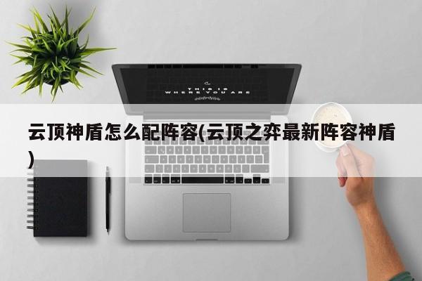 云顶神盾怎么配阵容(云顶之弈最新阵容神盾)