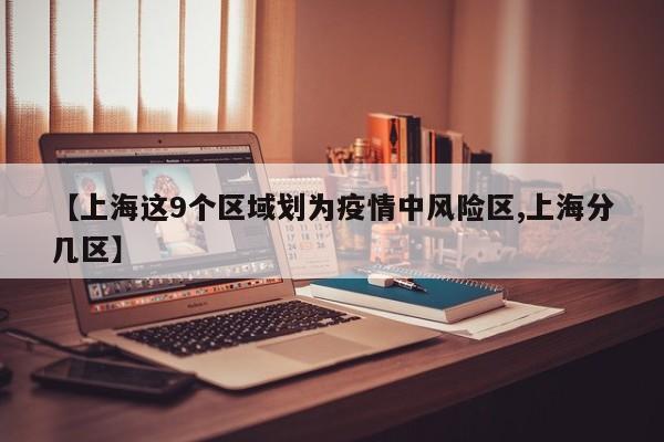 【上海这9个区域划为疫情中风险区,上海分几区】