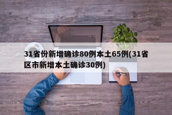 31省份新增确诊80例本土65例(31省区市新增本土确诊30例)