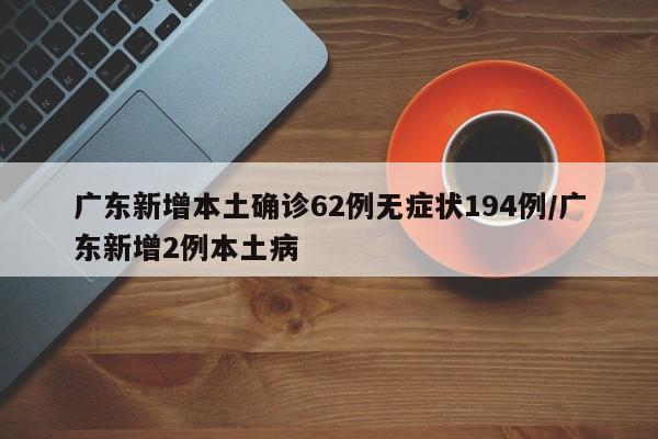 广东新增本土确诊62例无症状194例/广东新增2例本土病