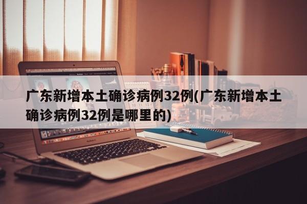 广东新增本土确诊病例32例(广东新增本土确诊病例32例是哪里的)