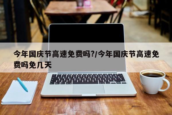 今年国庆节高速免费吗?/今年国庆节高速免费吗免几天