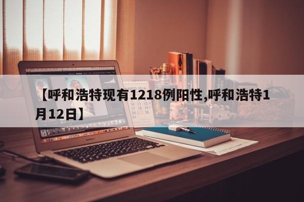 【呼和浩特现有1218例阳性,呼和浩特1月12日】