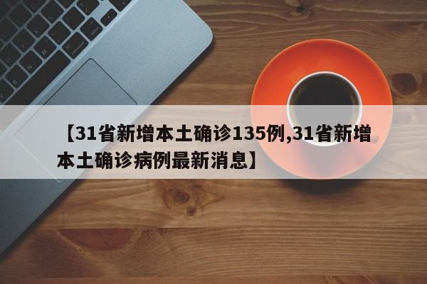 【31省新增本土确诊135例,31省新增本土确诊病例最新消息】
