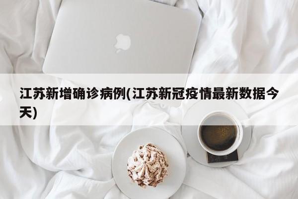 江苏新增确诊病例(江苏新冠疫情最新数据今天)