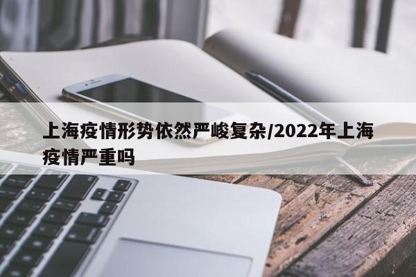 上海疫情形势依然严峻复杂/2022年上海疫情严重吗