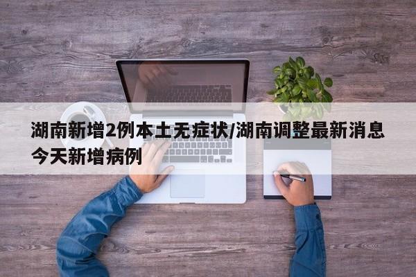 湖南新增2例本土无症状/湖南调整最新消息今天新增病例