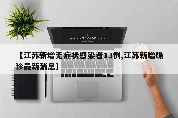 【江苏新增无症状感染者13例,江苏新增确诊最新消息】
