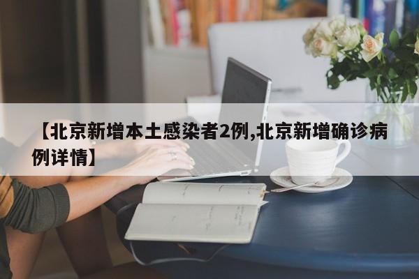 【北京新增本土感染者2例,北京新增确诊病例详情】