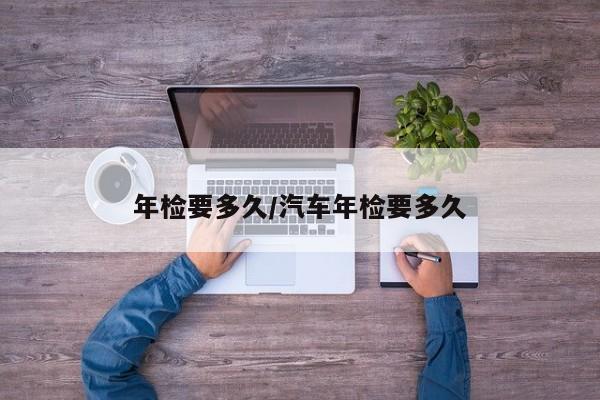 年检要多久/汽车年检要多久