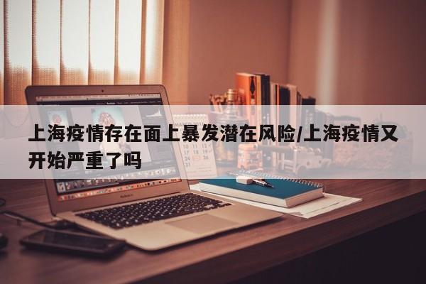 上海疫情存在面上暴发潜在风险/上海疫情又开始严重了吗