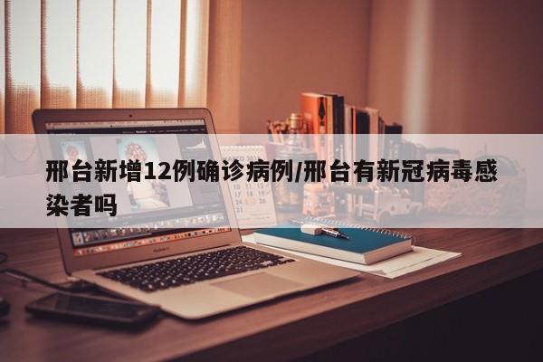 邢台新增12例确诊病例/邢台有新冠病毒感染者吗