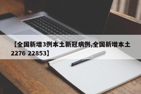 【全国新增3例本土新冠病例,全国新增本土2276 22853】