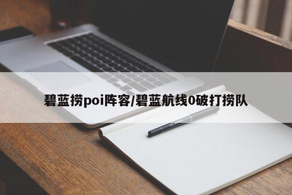 碧蓝捞poi阵容/碧蓝航线0破打捞队