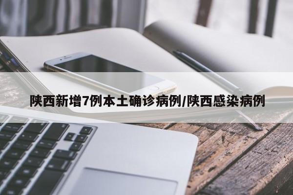 陕西新增7例本土确诊病例/陕西感染病例