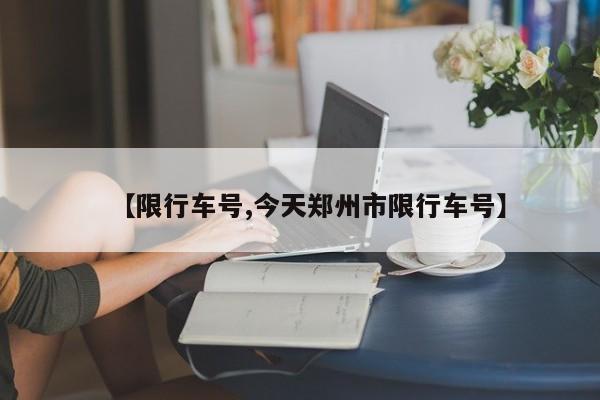 【限行车号,今天郑州市限行车号】