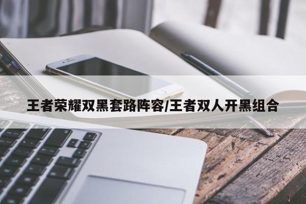 王者荣耀双黑套路阵容/王者双人开黑组合