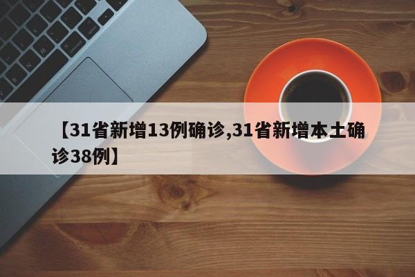 【31省新增13例确诊,31省新增本土确诊38例】