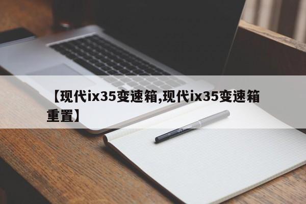 【现代ix35变速箱,现代ix35变速箱重置】