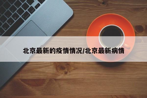 北京最新的疫情情况/北京最新病情