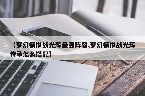 【梦幻模拟战光辉最强阵容,梦幻模拟战光辉传承怎么搭配】